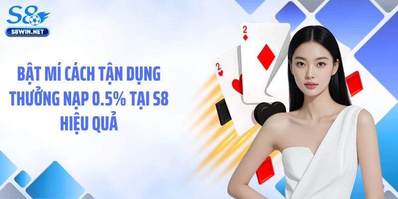 Thưởng Nạp 0.5% Cược Thoả Thích - Ưu Đãi Nhỏ Lợi Ích Lớn Tại S8