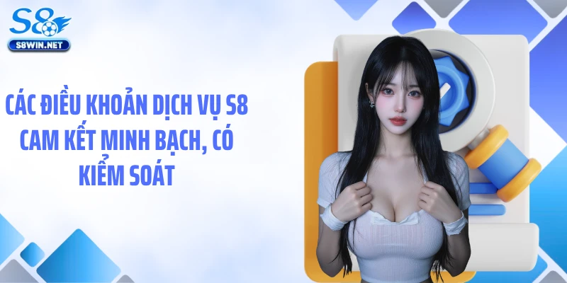 Điều Khoản Dịch Vụ S8: Chuẩn Mực Minh Bạch Hiếm Thấy