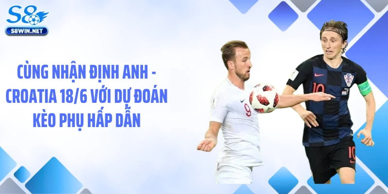 Nhận Định Anh - Croatia 18/6: Soi Kèo Chuẩn Xác Từ S8