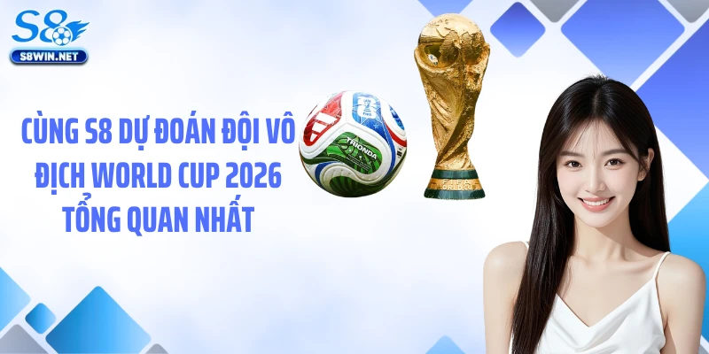 Dự Đoán Đội Vô Địch World Cup 2026 Cùng S8 Chuẩn Xác