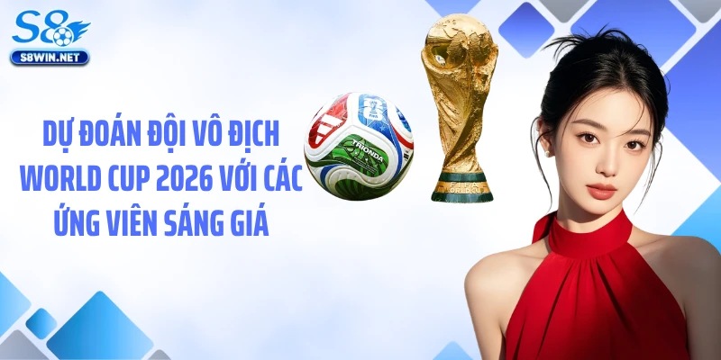 Dự Đoán Đội Vô Địch World Cup 2026 Cùng S8 Chuẩn Xác