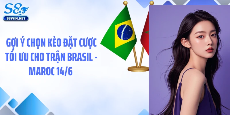 Soi Kèo Brasil - Maroc 14/6: Nhận Định Kèo Chuẩn Tại S8