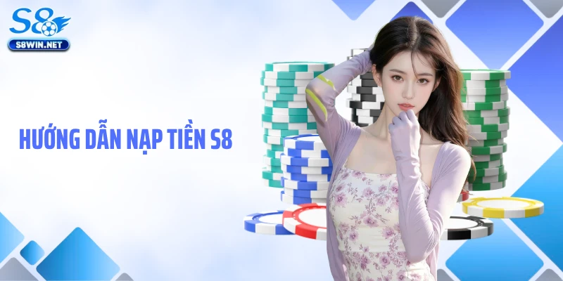 Nạp Tiền S8: Hướng Dẫn Giao Dịch Gửi Vốn Cược Nhanh Gọn