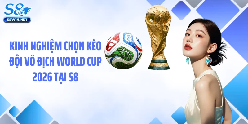 Dự Đoán Đội Vô Địch World Cup 2026 Cùng S8 Chuẩn Xác