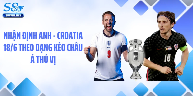 Nhận Định Anh - Croatia 18/6: Soi Kèo Chuẩn Xác Từ S8
