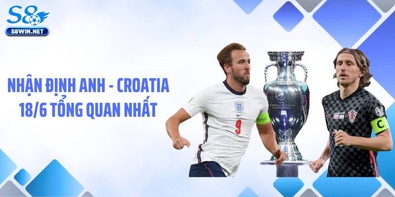 Nhận Định Anh - Croatia 18/6: Soi Kèo Chuẩn Xác Từ S8