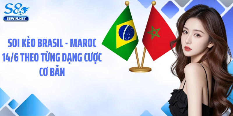 Soi Kèo Brasil - Maroc 14/6: Nhận Định Kèo Chuẩn Tại S8