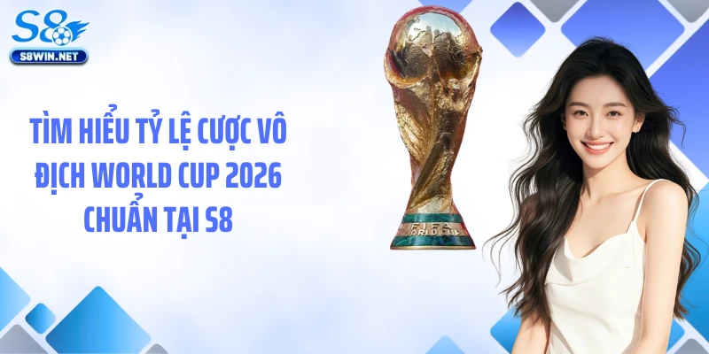 Tỷ Lệ Cược Vô Địch World Cup 2026: Phân Tích Chuẩn Từ S8